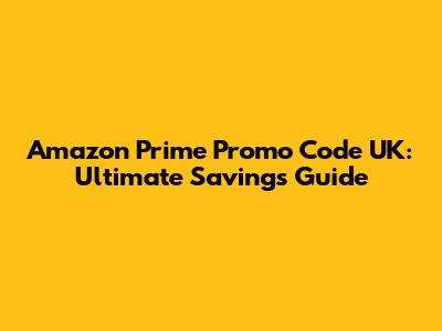 Amazon Prime Promo Code UK: Ultimate Savings Guide
