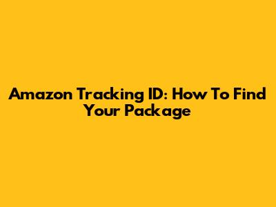 Amazon Tracking ID: How To Find Your Package
