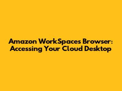 Amazon WorkSpaces Browser: Accessing Your Cloud Desktop