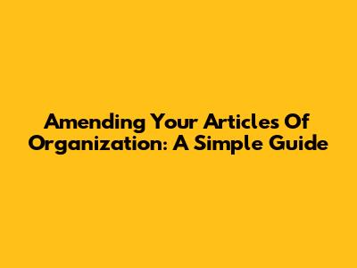 Amending Your Articles Of Organization: A Simple Guide