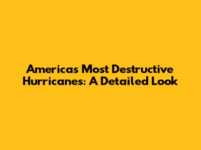 America's Most Destructive Hurricanes: A Detailed Look