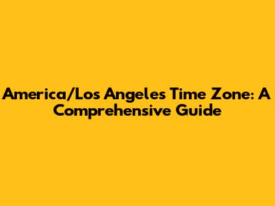 America/Los Angeles Time Zone: A Comprehensive Guide