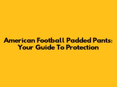 American Football Padded Pants: Your Guide To Protection