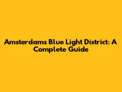 Amsterdam's Blue Light District: A Complete Guide