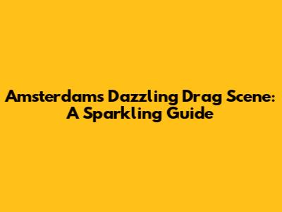 Amsterdam's Dazzling Drag Scene: A Sparkling Guide