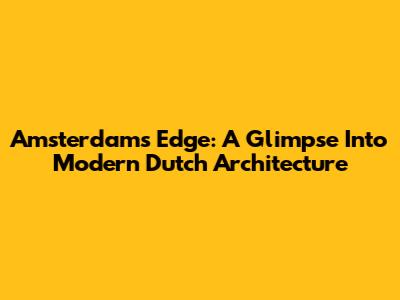Amsterdam's Edge: A Glimpse Into Modern Dutch Architecture