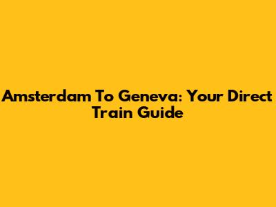Amsterdam To Geneva: Your Direct Train Guide