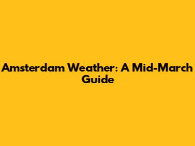 Amsterdam Weather: A Mid-March Guide