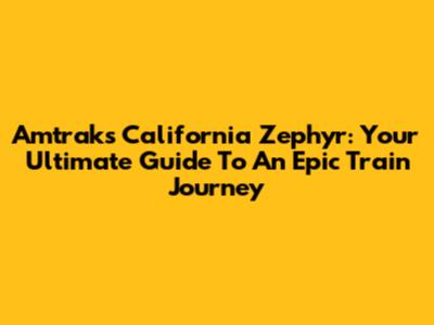 Amtrak's California Zephyr: Your Ultimate Guide To An Epic Train Journey