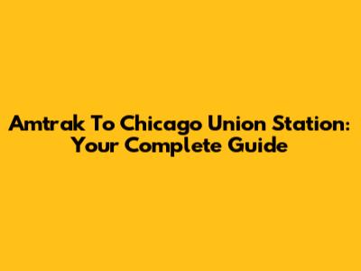 Amtrak To Chicago Union Station: Your Complete Guide