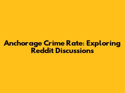 Anchorage Crime Rate: Exploring Reddit Discussions