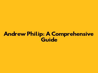 Andrew Philip: A Comprehensive Guide