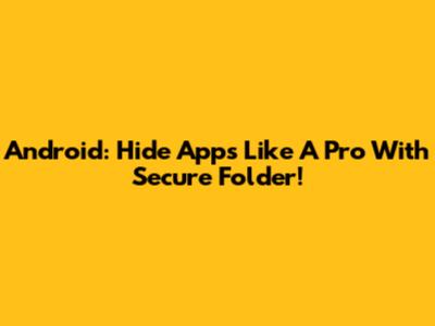 Android: Hide Apps Like A Pro With Secure Folder!
