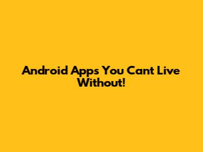 Android Apps You Can't Live Without!