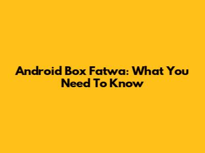 Android Box Fatwa: What You Need To Know