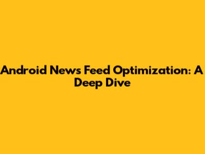 Android News Feed Optimization: A Deep Dive