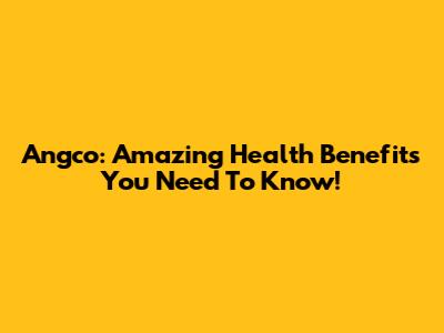 Angco: Amazing Health Benefits You Need To Know!