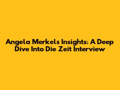 Angela Merkel's Insights: A Deep Dive Into Die Zeit Interview