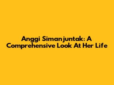 Anggi Simanjuntak: A Comprehensive Look At Her Life