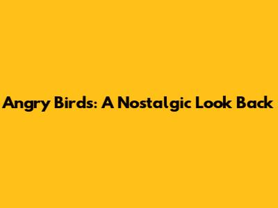Angry Birds: A Nostalgic Look Back