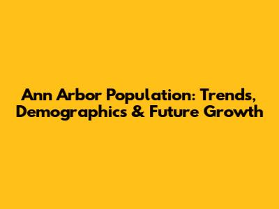 Ann Arbor Population: Trends, Demographics & Future Growth
