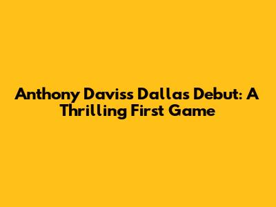 Anthony Davis's Dallas Debut: A Thrilling First Game