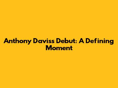 Anthony Davis's Debut: A Defining Moment