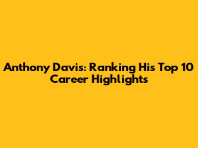 Anthony Davis: Ranking His Top 10 Career Highlights