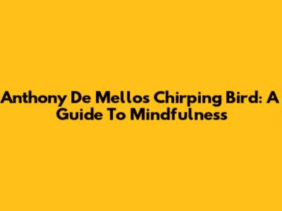 Anthony De Mello's Chirping Bird: A Guide To Mindfulness