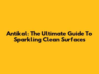 Antikal: The Ultimate Guide To Sparkling Clean Surfaces