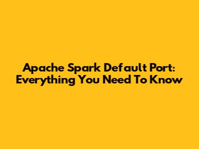 Apache Spark Default Port: Everything You Need To Know