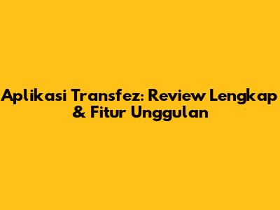 Aplikasi Transfez: Review Lengkap & Fitur Unggulan