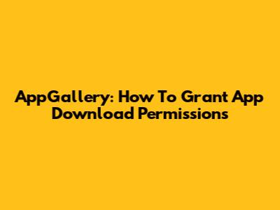 AppGallery: How To Grant App Download Permissions