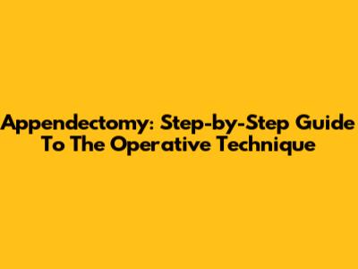 Appendectomy: Step-by-Step Guide To The Operative Technique