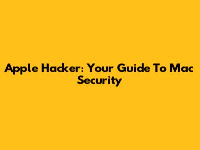 Apple Hacker: Your Guide To Mac Security