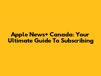 Apple News+ Canada: Your Ultimate Guide To Subscribing