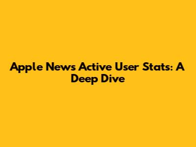 Apple News Active User Stats: A Deep Dive