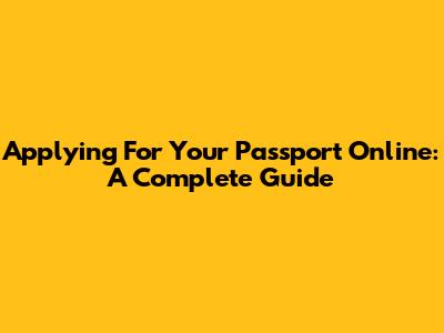 Applying For Your Passport Online: A Complete Guide