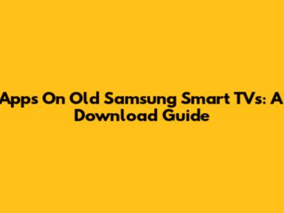 Apps On Old Samsung Smart TVs: A Download Guide
