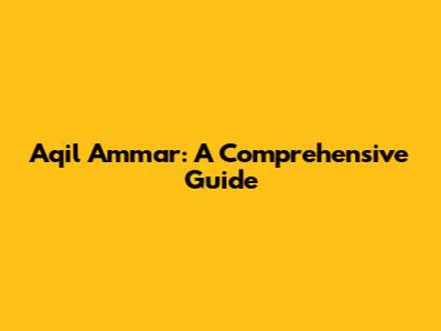 Aqil Ammar: A Comprehensive Guide