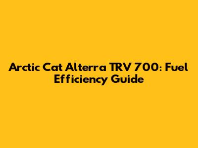 Arctic Cat Alterra TRV 700: Fuel Efficiency Guide