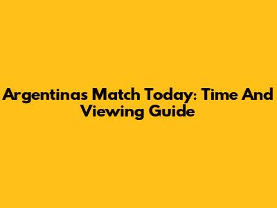 Argentina's Match Today: Time And Viewing Guide