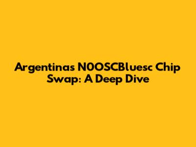 Argentina's N0OSCBluesc Chip Swap: A Deep Dive