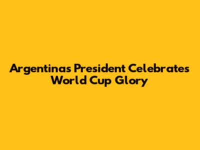 Argentina's President Celebrates World Cup Glory