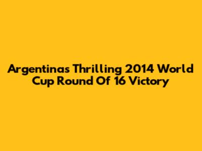 Argentina's Thrilling 2014 World Cup Round Of 16 Victory
