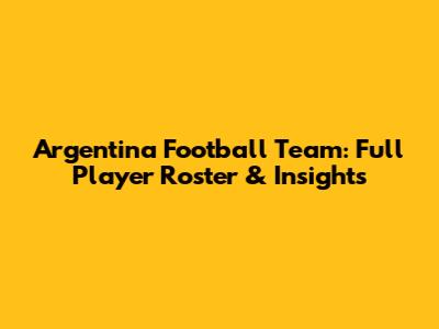 Argentina Football Team: Full Player Roster & Insights