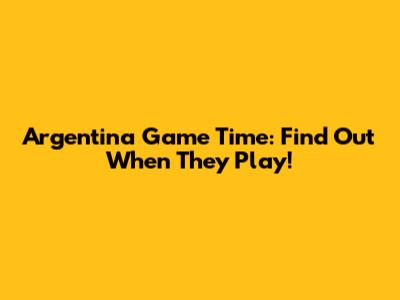 Argentina Game Time: Find Out When They Play!