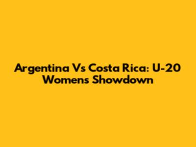 Argentina Vs Costa Rica: U-20 Women's Showdown
