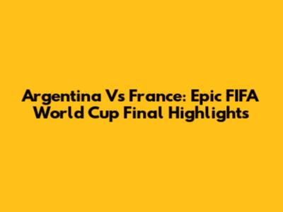 Argentina Vs France: Epic FIFA World Cup Final Highlights