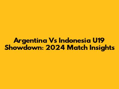 Argentina Vs Indonesia U19 Showdown: 2024 Match Insights